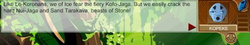 Image. Screen capture of a dialogue box for Kopeke in the Mata Nui online game. Kopeke says 'Like the Le-Koronans, we of ice fear the firey Kofo-Jaga. But we easily crack the hard Nui-Jaga and Sand Tarakava, beasts of Stone!'